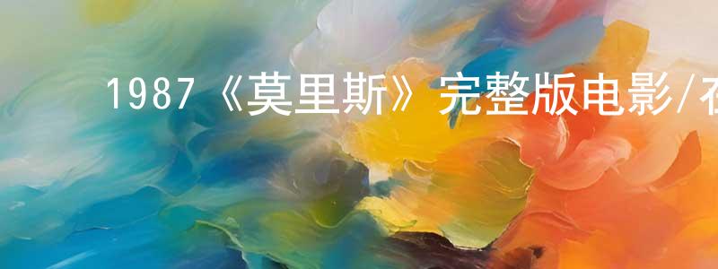 陈慧丽的动漫综艺大全,1987《莫里斯》完整版电影/在线观看/百度云-美剧天堂